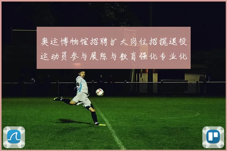 奥运博物馆招聘扩大岗位招揽退役运动员参与展陈与教育强化专业化建设