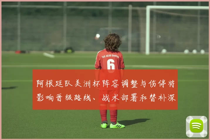 阿根廷队美洲杯阵容调整与伤停将影响晋级路线、战术部署和替补深度