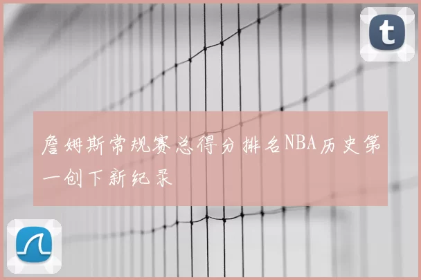 詹姆斯常规赛总得分排名NBA历史第一创下新纪录