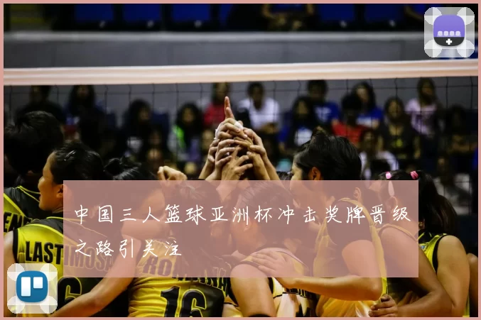 中国三人篮球亚洲杯冲击奖牌晋级之路引关注