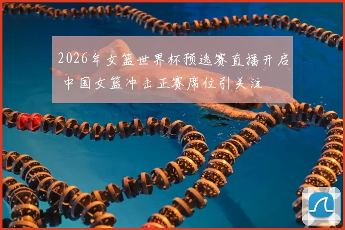 2026年女篮世界杯预选赛直播开启 中国女篮冲击正赛席位引关注