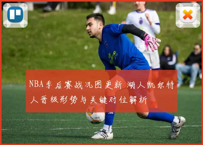 NBA季后赛战况图更新 湖人凯尔特人晋级形势与关键对位解析