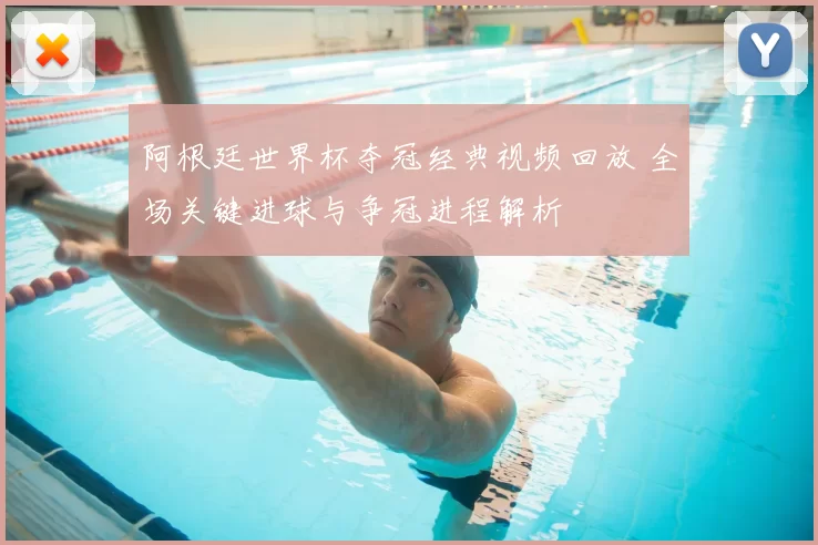 阿根廷世界杯夺冠经典视频回放 全场关键进球与争冠进程解析