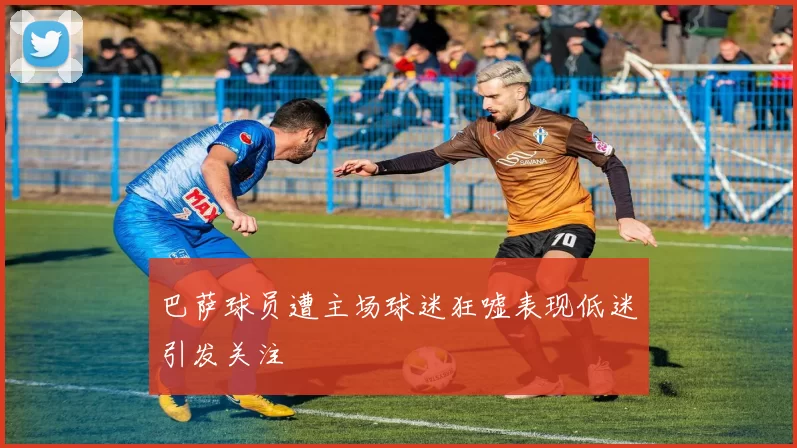 巴萨球员遭主场球迷狂嘘表现低迷引发关注