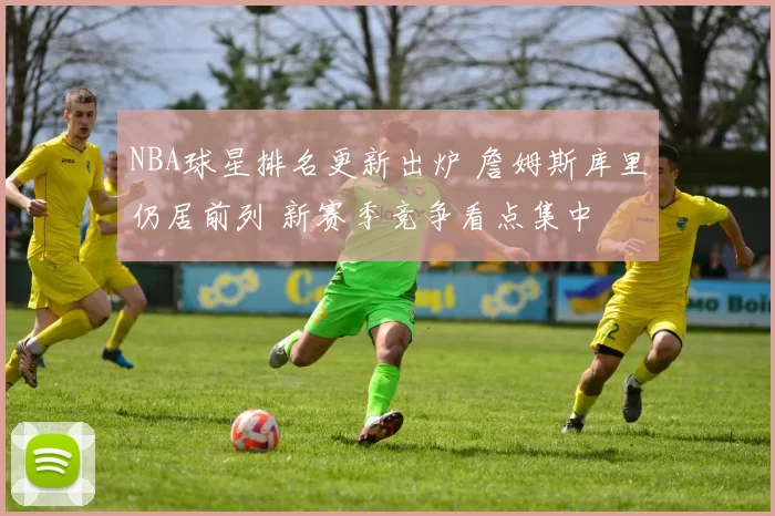 NBA球星排名更新出炉 詹姆斯库里仍居前列 新赛季竞争看点集中