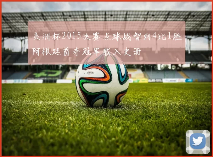 美洲杯2015决赛点球战智利4比1胜阿根廷首夺冠军载入史册