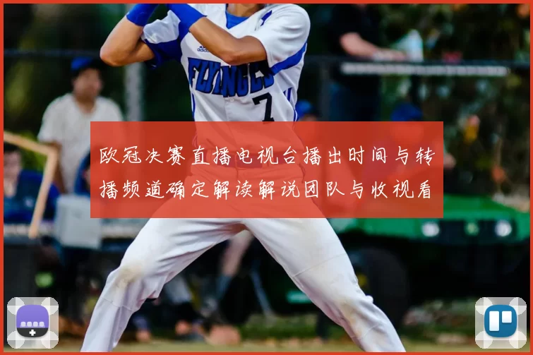欧冠决赛直播电视台播出时间与转播频道确定解读解说团队与收视看点