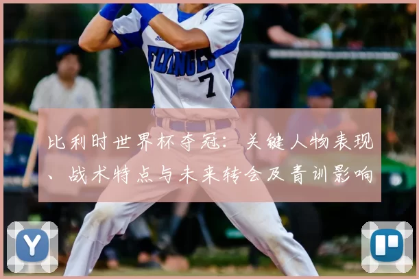 比利时世界杯夺冠：关键人物表现、战术特点与未来转会及青训影响