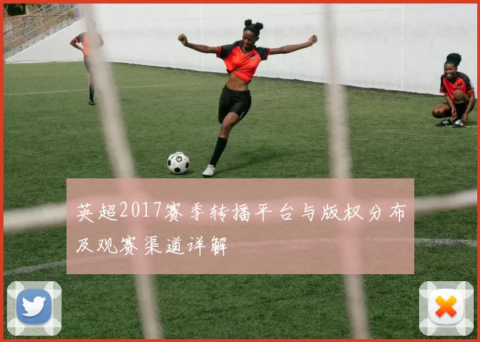 英超2017赛季转播平台与版权分布及观赛渠道详解