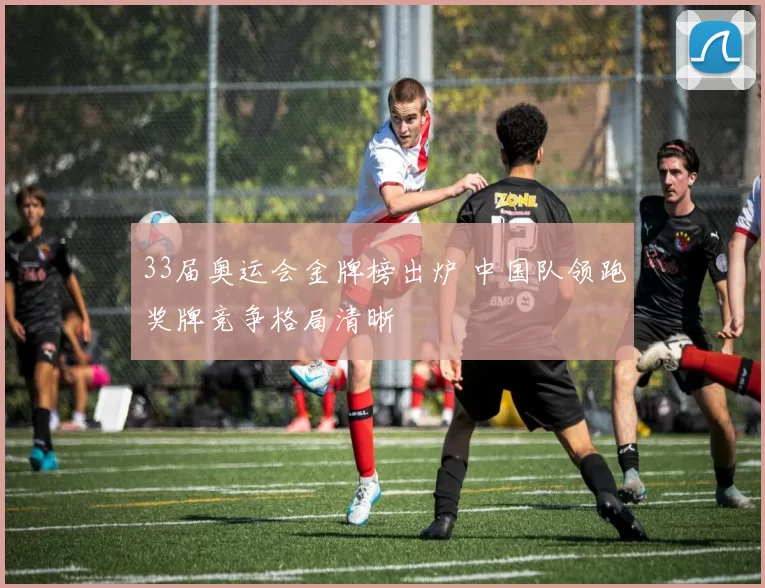 33届奥运会金牌榜出炉 中国队领跑奖牌竞争格局清晰