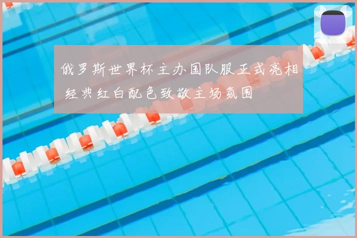 俄罗斯世界杯主办国队服正式亮相 经典红白配色致敬主场氛围