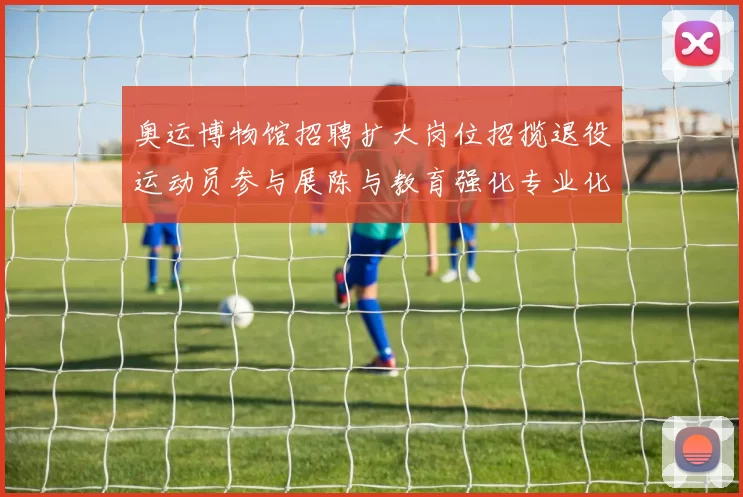 奥运博物馆招聘扩大岗位招揽退役运动员参与展陈与教育强化专业化建设