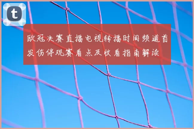 欧冠决赛直播电视转播时间频道首发伤停观赛看点及收看指南解读