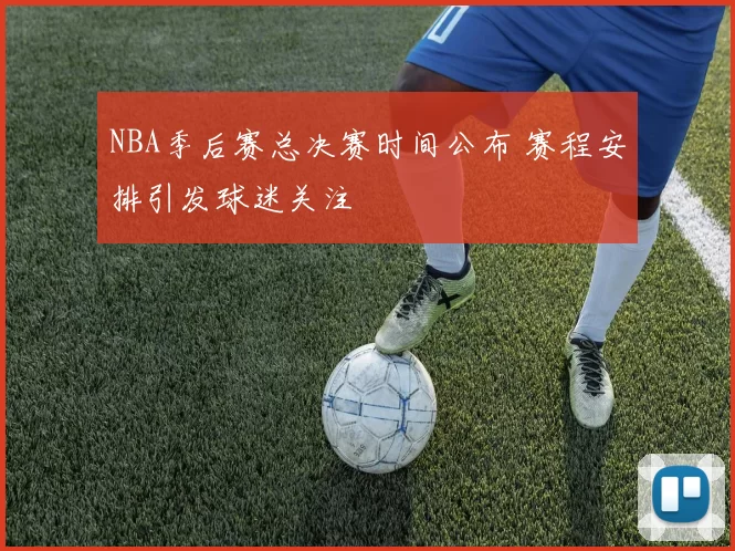 NBA季后赛总决赛时间公布 赛程安排引发球迷关注