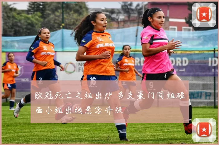 欧冠死亡之组出炉 多支豪门同组碰面小组出线悬念升级