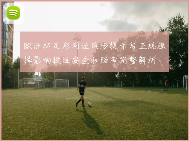 欧洲杯足彩网址风险提示与正规选择影响投注安全和赔率完整解析