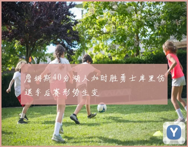 詹姆斯40分湖人加时胜勇士库里伤退季后赛形势生变