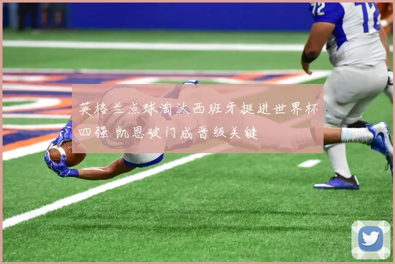 英格兰点球淘汰西班牙挺进世界杯四强 凯恩破门成晋级关键