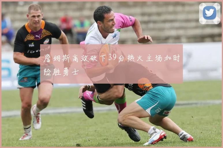 詹姆斯高效砍下39分热火主场加时险胜勇士