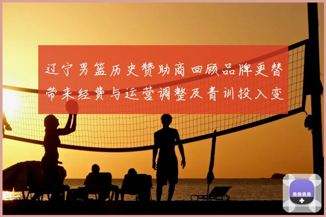 辽宁男篮历史赞助商回顾品牌更替带来经费与运营调整及青训投入变化