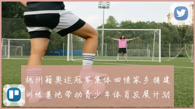 杭州籍奥运冠军集体回馈家乡捐建训练基地带动青少年体育发展计划