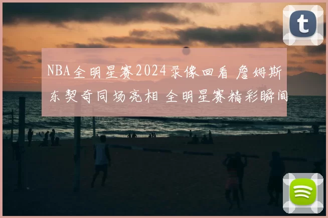 NBA全明星赛2024录像回看 詹姆斯东契奇同场亮相 全明星赛精彩瞬间回顾