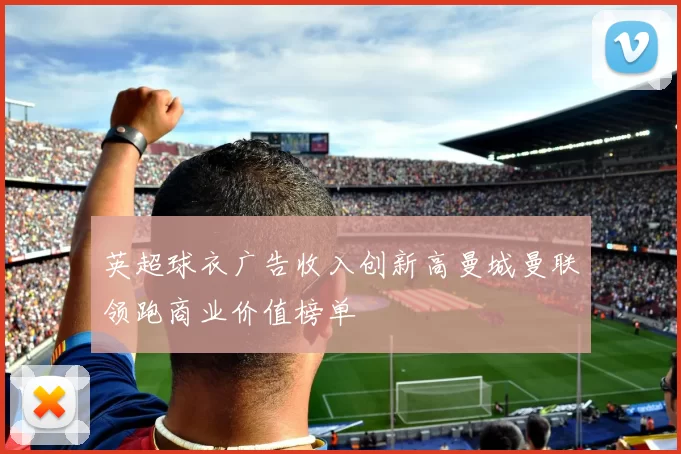 英超球衣广告收入创新高曼城曼联领跑商业价值榜单