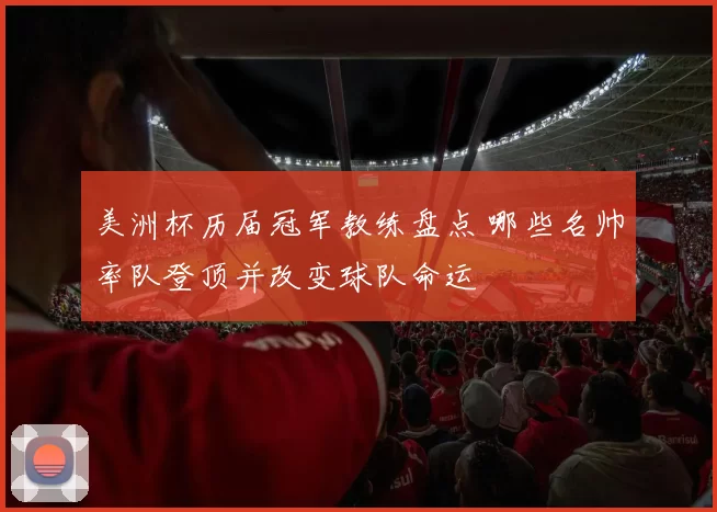 美洲杯历届冠军教练盘点 哪些名帅率队登顶并改变球队命运