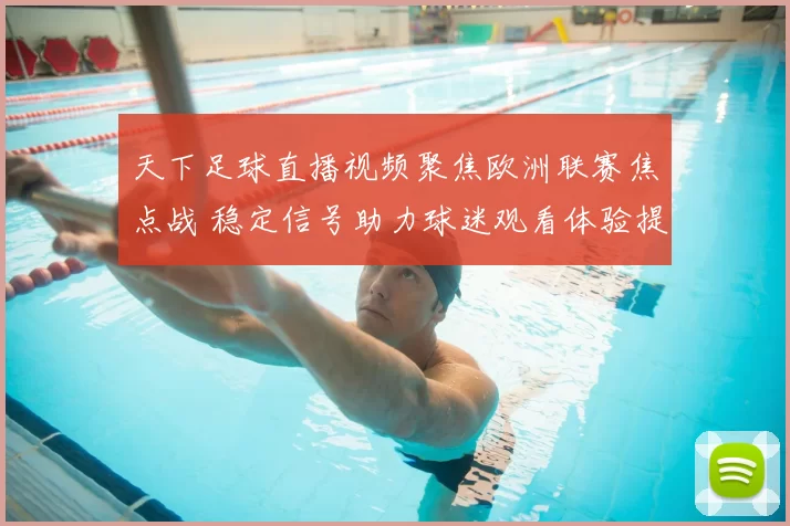 天下足球直播视频聚焦欧洲联赛焦点战 稳定信号助力球迷观看体验提升