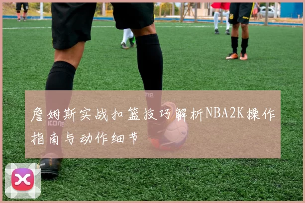 詹姆斯实战扣篮技巧解析NBA2K操作指南与动作细节