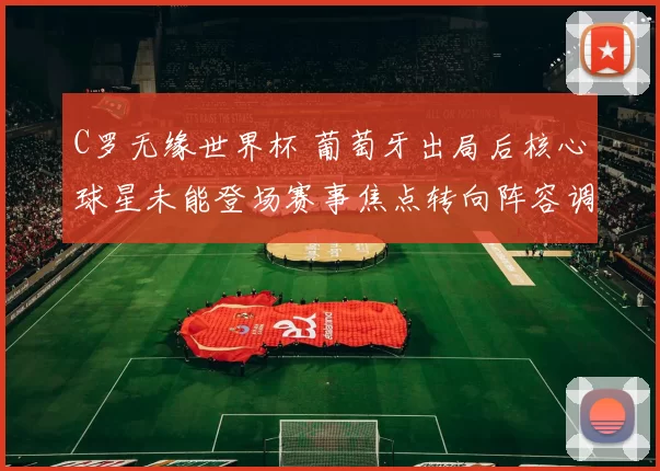 C罗无缘世界杯 葡萄牙出局后核心球星未能登场赛事焦点转向阵容调整