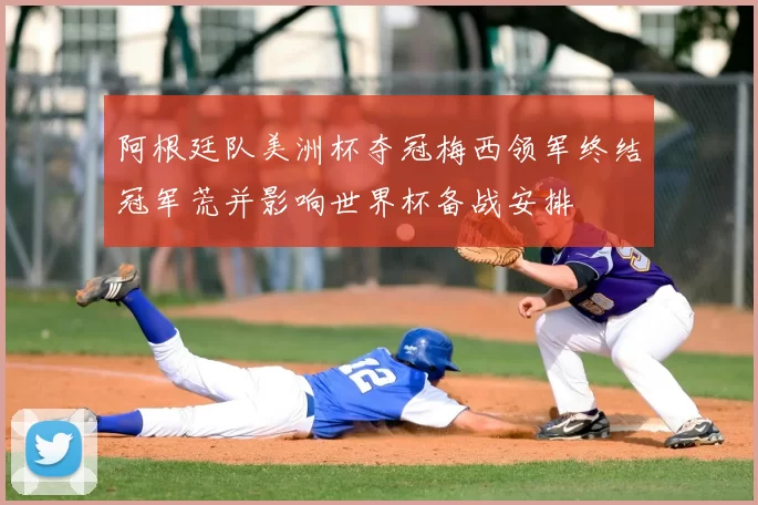 阿根廷队美洲杯夺冠梅西领军终结冠军荒并影响世界杯备战安排