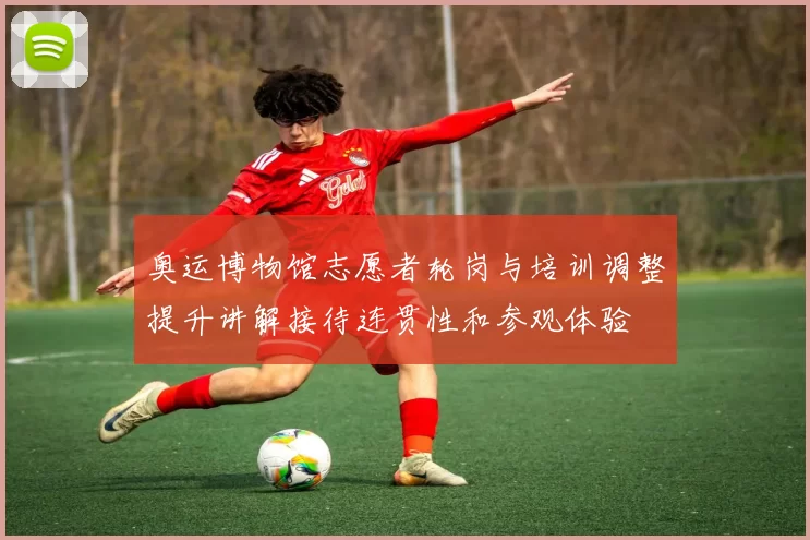 奥运博物馆志愿者轮岗与培训调整提升讲解接待连贯性和参观体验