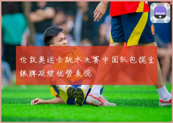 伦敦奥运会跳水决赛中国队包揽金银牌延续优势表现