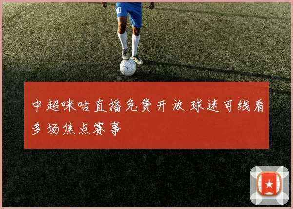 中超咪咕直播免费开放 球迷可线看多场焦点赛事