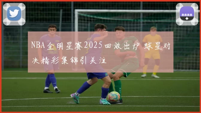 NBA全明星赛2025回放出炉 球星对决精彩集锦引关注