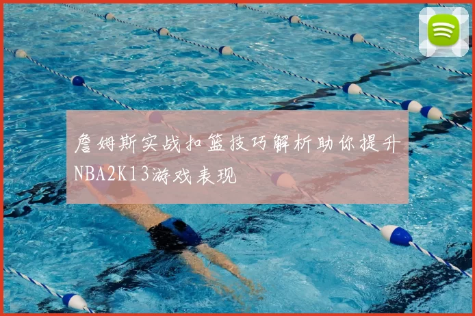 詹姆斯实战扣篮技巧解析助你提升NBA2K13游戏表现