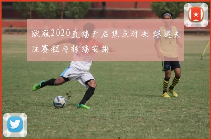 欧冠2020直播开启焦点对决 球迷关注赛程与转播安排