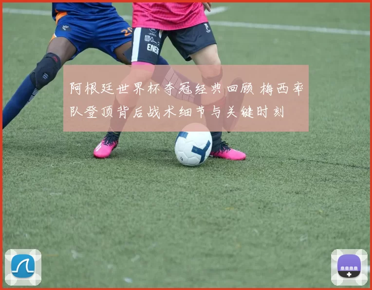 阿根廷世界杯夺冠经典回顾 梅西率队登顶背后战术细节与关键时刻