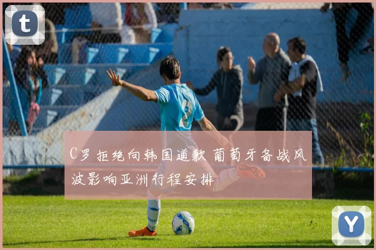 C罗拒绝向韩国道歉 葡萄牙备战风波影响亚洲行程安排