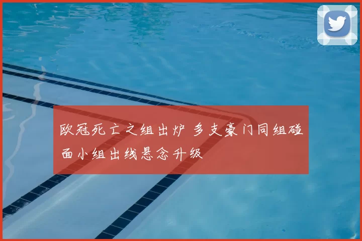 欧冠死亡之组出炉 多支豪门同组碰面小组出线悬念升级