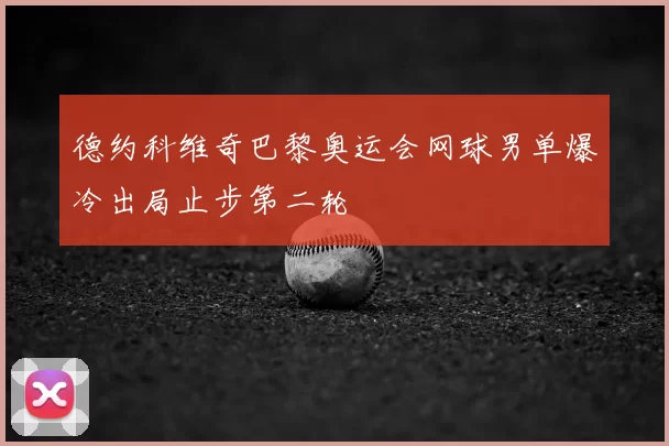 德约科维奇巴黎奥运会网球男单爆冷出局止步第二轮