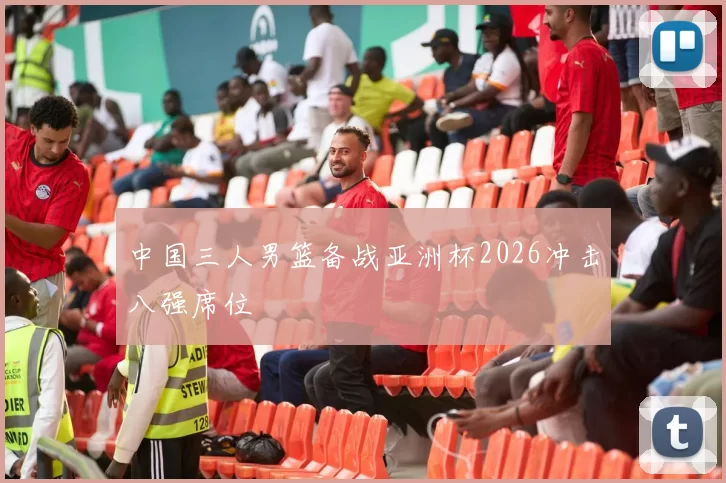 中国三人男篮备战亚洲杯2026冲击八强席位