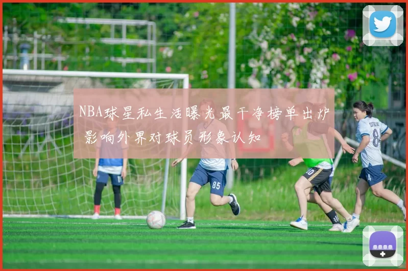 NBA球星私生活曝光最干净榜单出炉 影响外界对球员形象认知