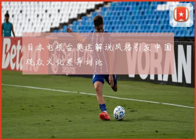 日本电视台奥运解说风格引发中国观众文化差异讨论
