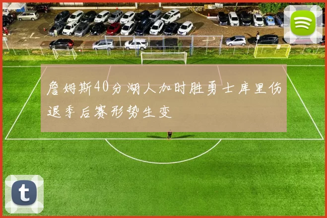 詹姆斯40分湖人加时胜勇士库里伤退季后赛形势生变