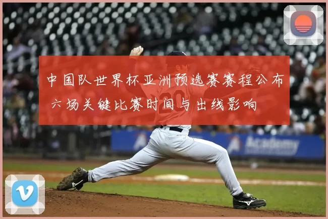 中国队世界杯亚洲预选赛赛程公布 六场关键比赛时间与出线影响