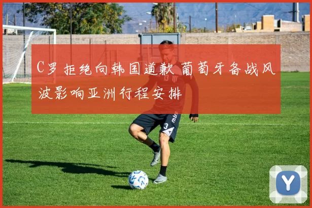 C罗拒绝向韩国道歉 葡萄牙备战风波影响亚洲行程安排