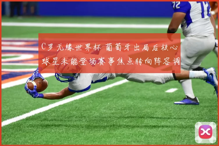 C罗无缘世界杯 葡萄牙出局后核心球星未能登场赛事焦点转向阵容调整