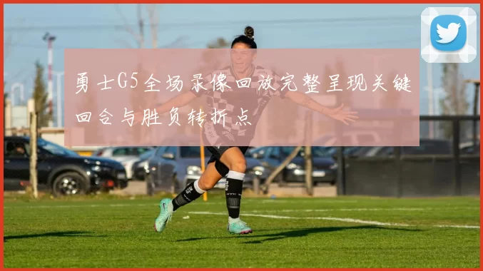 勇士G5全场录像回放完整呈现关键回合与胜负转折点